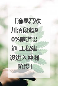 渝昆高铁川滇段超90%隧道贯通 工程建设进入冲刺阶段