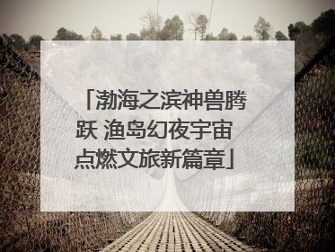 渤海之滨神兽腾跃 渔岛幻夜宇宙点燃文旅新篇章