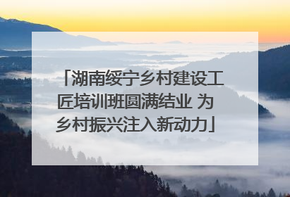 湖南绥宁乡村建设工匠培训班圆满结业 为乡村振兴注入新动力