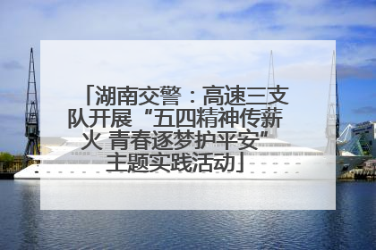 湖南交警：高速三支队开展“五四精神传薪火 青春逐梦护平安”主题实践活动