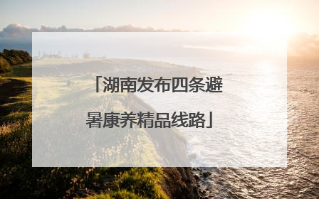 湖南发布四条避暑康养精品线路