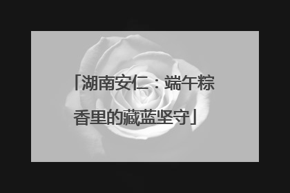 湖南安仁：端午粽香里的藏蓝坚守