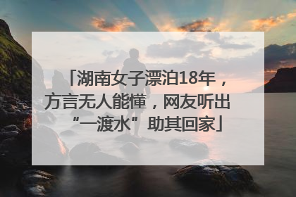 湖南女子漂泊18年，方言无人能懂，网友听出“一渡水”助其回家
