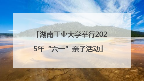 湖南工业大学举行2025年“六一”亲子活动