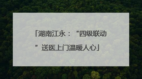 湖南江永：“四级联动”送医上门温暖人心