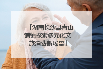 湖南长沙县青山铺镇探索多元化文旅消费新场景