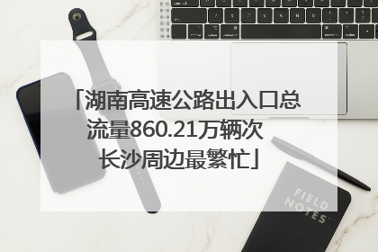 湖南高速公路出入口总流量860.21万辆次 长沙周边最繁忙