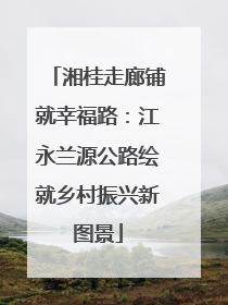 湘桂走廊铺就幸福路：江永兰源公路绘就乡村振兴新图景