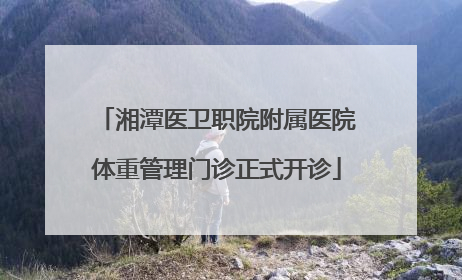湘潭医卫职院附属医院体重管理门诊正式开诊