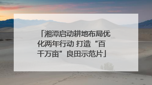 湘潭启动耕地布局优化两年行动 打造“百千万亩”良田示范片