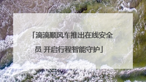 滴滴顺风车推出在线安全员 开启行程智能守护