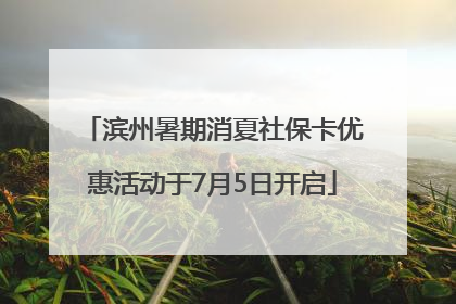 滨州暑期消夏社保卡优惠活动于7月5日开启