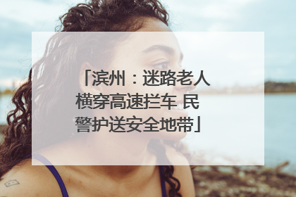 滨州：迷路老人横穿高速拦车 民警护送安全地带