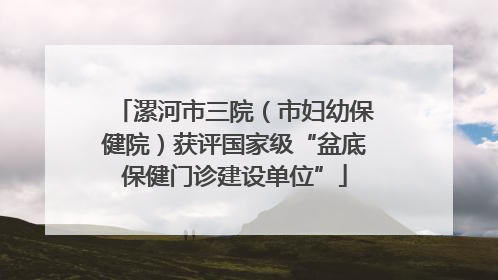 漯河市三院（市妇幼保健院）获评国家级“盆底保健门诊建设单位”
