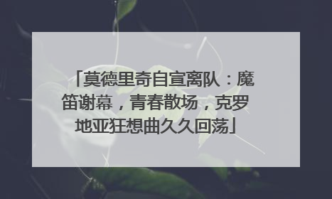 莫德里奇自宣离队：魔笛谢幕，青春散场，克罗地亚狂想曲久久回荡