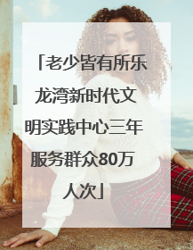 老少皆有所乐 龙湾新时代文明实践中心三年服务群众80万人次