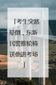 考生突然晕倒，东新民警推轮椅送他进考场