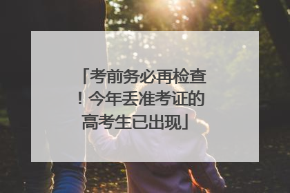 考前务必再检查！今年丢准考证的高考生已出现