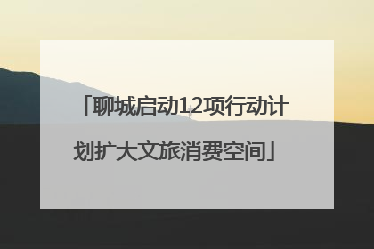 聊城启动12项行动计划扩大文旅消费空间