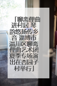 聊斋俚曲进村居 琴韵悠扬传乡音 淄博市淄川区聊斋俚曲艺术团夏季专场演出在杏园子村举行