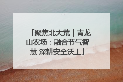 聚焦北大荒｜青龙山农场：融合节气智慧 深耕安全沃土