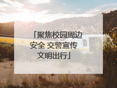 聚焦校园周边安全 交警宣传文明出行
