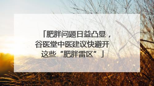 肥胖问题日益凸显，谷医堂中医建议快避开这些“肥胖雷区”