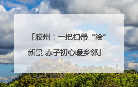 胶州：一把扫帚“绘”新景 赤子初心暖乡邻