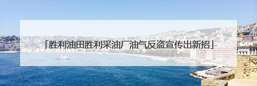 胜利油田胜利采油厂油气反盗宣传出新招