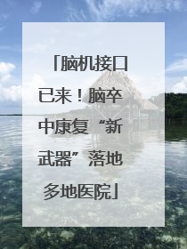 脑机接口已来！脑卒中康复“新武器”落地多地医院