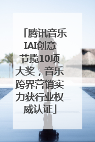 腾讯音乐IAI创意节揽10项大奖，音乐跨界营销实力获行业权威认证