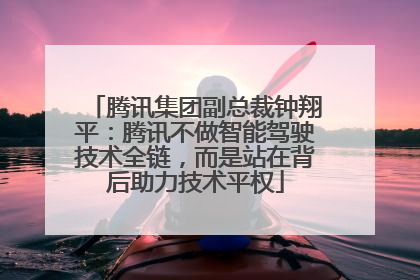 腾讯集团副总裁钟翔平：腾讯不做智能驾驶技术全链，而是站在背后助力技术平权