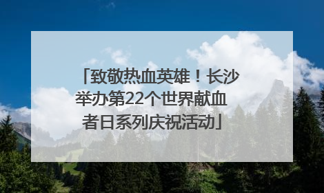 致敬热血英雄！长沙举办第22个世界献血者日系列庆祝活动