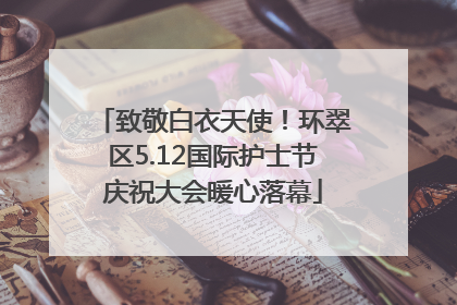 致敬白衣天使！环翠区5.12国际护士节庆祝大会暖心落幕