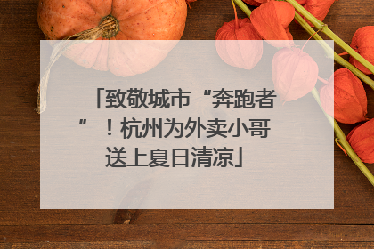 致敬城市“奔跑者”！杭州为外卖小哥送上夏日清凉