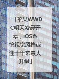 苹果WWDC明天凌晨开幕，iOS系统视觉风格或迎十年来最大升级