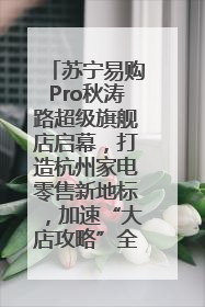 苏宁易购Pro秋涛路超级旗舰店启幕，打造杭州家电零售新地标，加速“大店攻略”全省布局