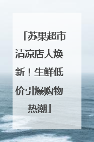 苏果超市清凉店大焕新！生鲜低价引爆购物热潮