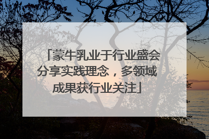 蒙牛乳业于行业盛会分享实践理念，多领域成果获行业关注