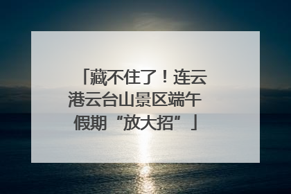藏不住了！连云港云台山景区端午假期“放大招”