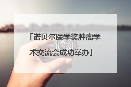 诺贝尔医学奖肿瘤学术交流会成功举办