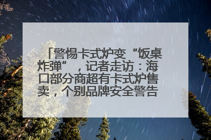 警惕卡式炉变“饭桌炸弹”，记者走访：海口部分商超有卡式炉售卖，个别品牌安全警告信息不全面