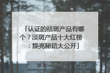 认证的祛斑产品有哪个？淡斑产品十大红榜：焕亮秘籍大公开