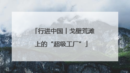 行进中国丨戈壁荒滩上的“超级工厂”