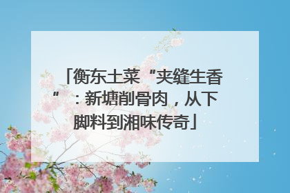 衡东土菜“夹缝生香”：新塘削骨肉，从下脚料到湘味传奇