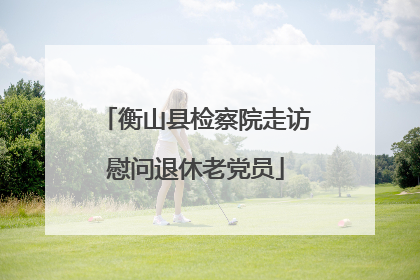 衡山县检察院走访慰问退休老党员