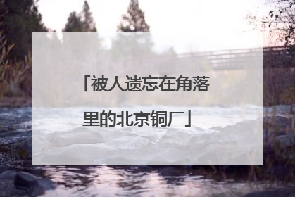 被人遗忘在角落里的北京铜厂