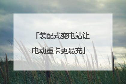 装配式变电站让电动重卡更易充