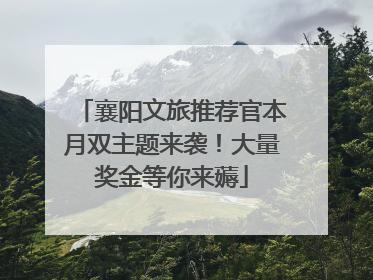 襄阳文旅推荐官本月双主题来袭！大量奖金等你来薅