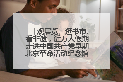 观展览、逛书市、看非遗，近万人假期走进中国共产党早期北京革命活动纪念馆解锁参观新体验